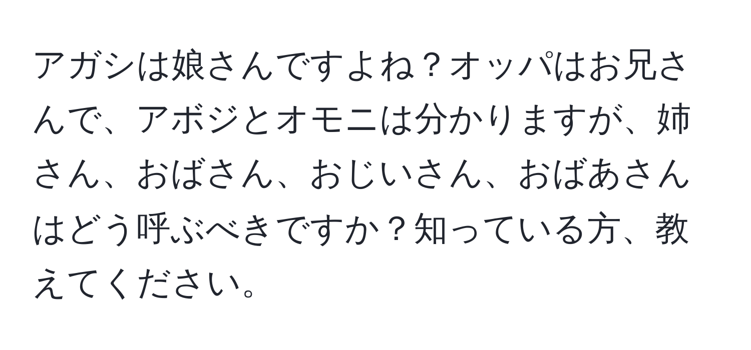 アガシは娘さんですよね？オッパはお兄さんで、アボジとオモニは分かりますが、姉さん、おばさん、おじいさん、おばあさんはどう呼ぶべきですか？知っている方、教えてください。