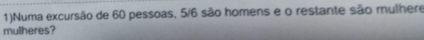 1)Numa excursão de 60 pessoas, 5/6 são homens e o restante são mulhere 
mulheres?