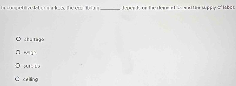 In competitive labor markets, the equilibrium _depends on the demand for and the supply of labor.
shortage
wage
surplus
ceiling