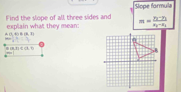 Slope formula
Find the slope of all three sides and m=frac y_2-y_1x_2-x_1
explain what they mean:
A(1,6)B(8,3)
M=
B(8,3)C(3,1)
M=