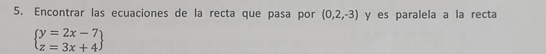 Encontrar las ecuaciones de la recta que pasa por (0,2,-3) y es paralela a la recta
beginarrayl y=2x-7 z=3x+4endarray