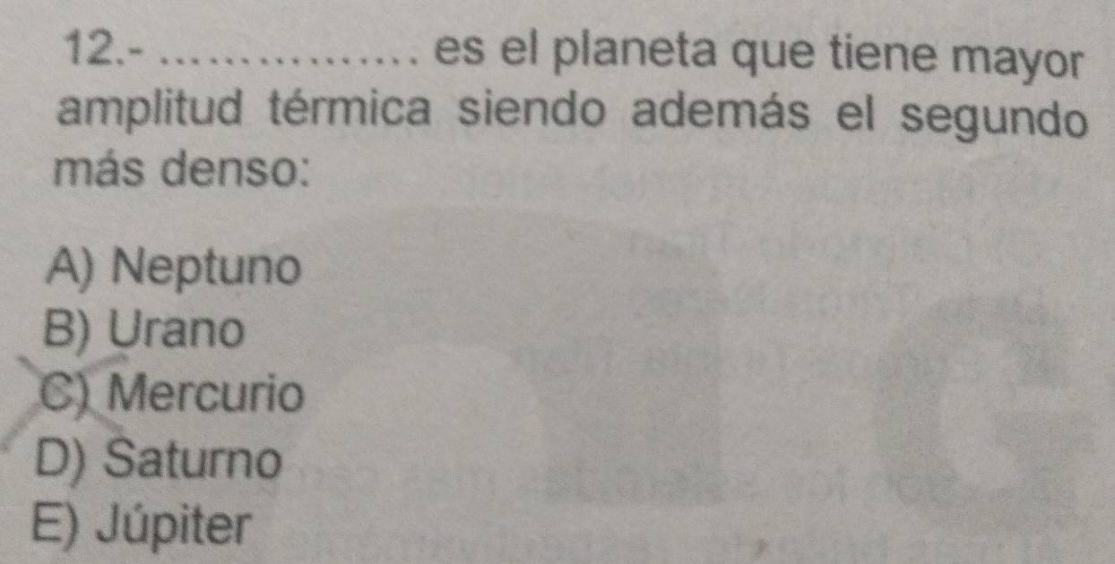 12.- _es el planeta que tiene mayor
amplitud térmica siendo además el segundo
más denso:
A) Neptuno
B) Urano
C) Mercurio
D) Saturno
E) Júpiter