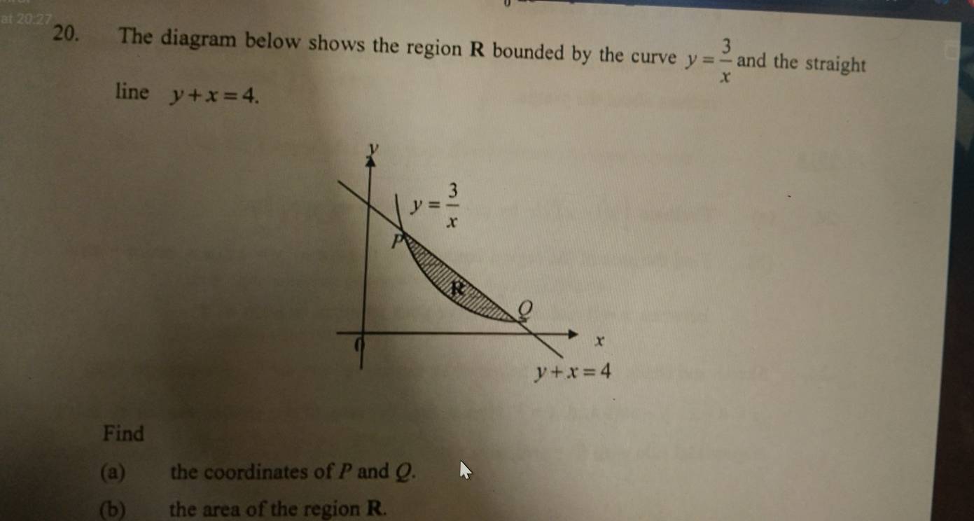 The diagram below shows the region R bounded by the curve y= 3/x  and the straight
line y+x=4.
Find
(a) the coordinates of P and Q.
(b) the area of the region R.