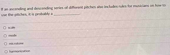 If an ascending and descending series of different pitches also includes rules for musicians on how to
use the pitches, it is probably a_
scale
mode
microtone
harmonization