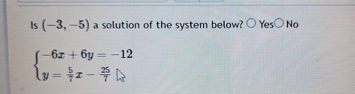 Is (-3,-5) a solution of the system below? ) Yrho s;○ No
beginarrayl -6x+6y=-12 y= 5/7 x- 25/7 endarray.