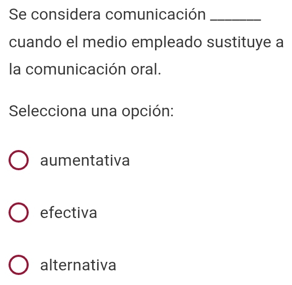 Se considera comunicación_
cuando el medio empleado sustituye a
la comunicación oral.
Selecciona una opción:
aumentativa
efectiva
alternativa