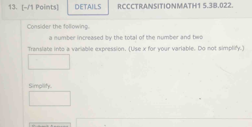 DETAILS RCCCTRANSITIONMATH1 5.3B.022. 
Consider the following. 
a number increased by the total of the number and two 
Translate into a variable expression. (Use x for your variable. Do not simplify.) 
Simplify.