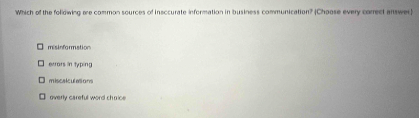 Which of the following are common sources of inaccurate information in business communication? (Choose every correct answer)
misinformation
errors in typing
miscalculations
overly careful word choice