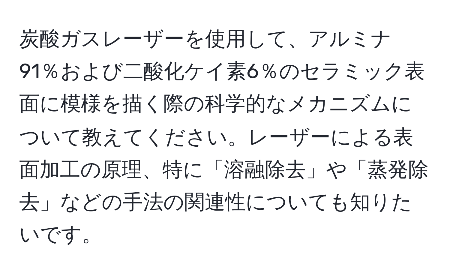 炭酸ガスレーザーを使用して、アルミナ91％および二酸化ケイ素6％のセラミック表面に模様を描く際の科学的なメカニズムについて教えてください。レーザーによる表面加工の原理、特に「溶融除去」や「蒸発除去」などの手法の関連性についても知りたいです。