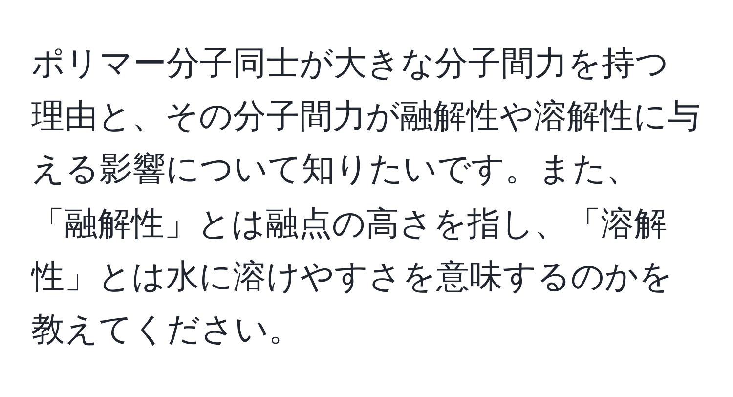 ポリマー分子同士が大きな分子間力を持つ理由と、その分子間力が融解性や溶解性に与える影響について知りたいです。また、「融解性」とは融点の高さを指し、「溶解性」とは水に溶けやすさを意味するのかを教えてください。