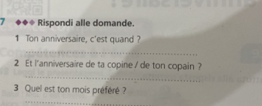 Rispondi alle domande. 
1 Ton anniversaire, c'est quand ? 
_ 
2 Et l'anniversaire de ta copine / de ton copain ? 
_ 
_ 
3 Quel est ton mois préféré ?