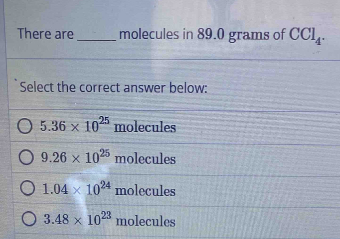 There are_ molecules in 89.0 grams of CCl_4. 
Select the correct answer below:
5.36* 10^(25) molecules
9.26* 10^(25) molecules
1.04* 10^(24) molecules
3.48* 10^(23) molecules