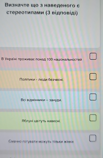 Визначте шо з наведеного ε
стереотипами (3 відповіді)
Β Уκраῖні πроживас πонад 10Ο національностей
Νолίτики - люοди безчесні
Всі відмінники - зануди.
Яблуні цвітуть навесні.
Смачно готувати можуть тίльки жінки