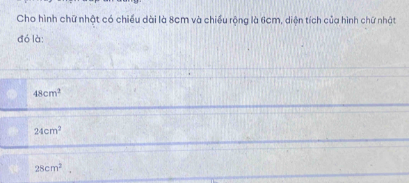 Cho hình chữ nhật có chiều dài là 8cm và chiều rộng là 6cm, diện tích của hình chữ nhật
đó là:
48cm^2
24cm^2
28cm^2