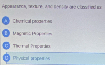 Appearance, texture, and density are classified as
A Chemical properties
BMagnetic Properties
C) Thermal Properties
D Physical properties