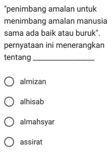 "penimbang amalan untuk
menimbang amalan manusia
sama ada baik atau buruk".
pernyataan ini menerangkan
tentang_
almizan
alhisab
almahsyar
assirat