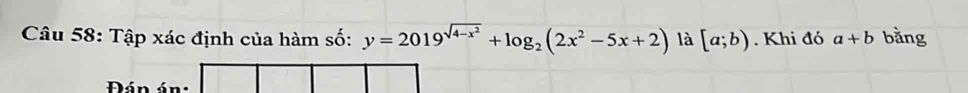 Tập xác định của hàm số: y=2019^(sqrt(4-x^2))+log _2(2x^2-5x+2) là [a;b). Khi đó a+b bằng 
Đán án: