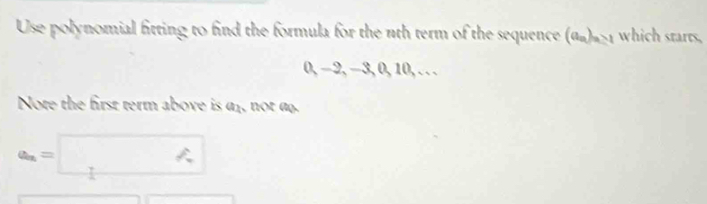 Use polynomial fitting to find the formula for the nth term of the sequence (α)#>1 which starts,
0, −2, −3, 0, 10, .. . 
Note the first term above is af, not a.
a_n=□