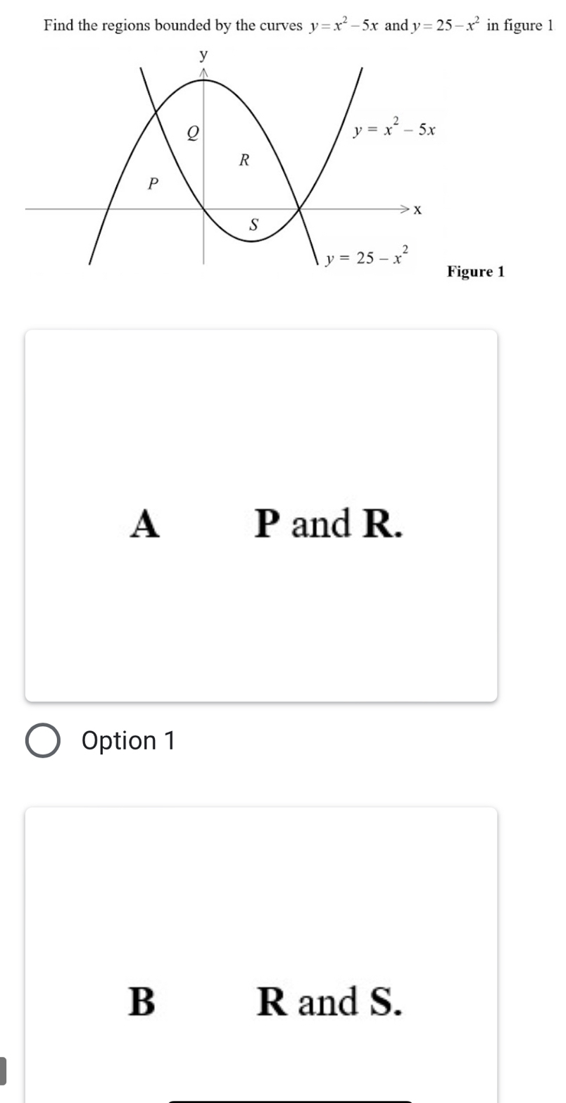 Find the regions bounded by the curves y=x^2-5x and y=25-x^2 in figure 1
re 1
A P and R.
Option 1
B R and S.