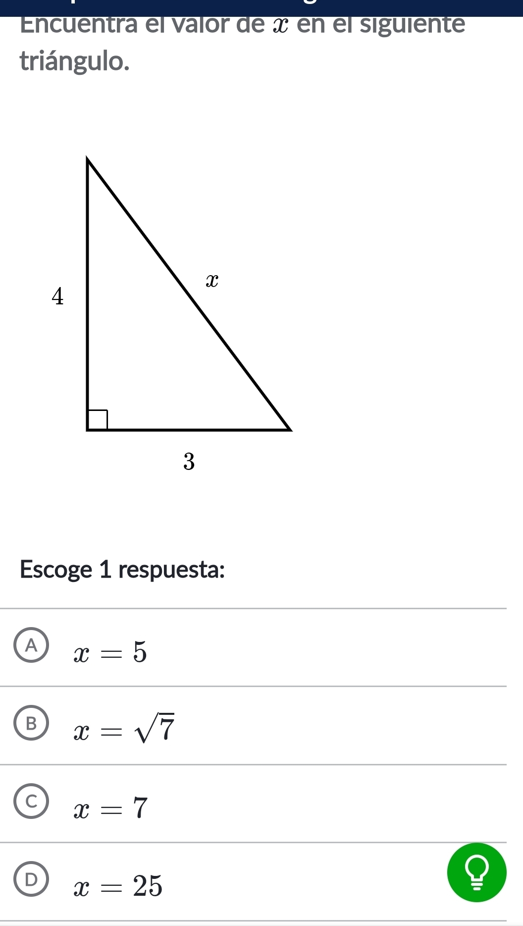 Encuentra el valor de x en el siguiente
triángulo.
Escoge 1 respuesta:
A x=5
B x=sqrt(7)
C x=7
D x=25