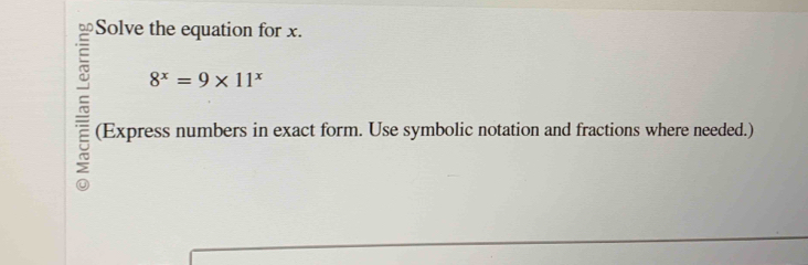 Solve the equation for x.
8^x=9* 11^x
(Express numbers in exact form. Use symbolic notation and fractions where needed.)