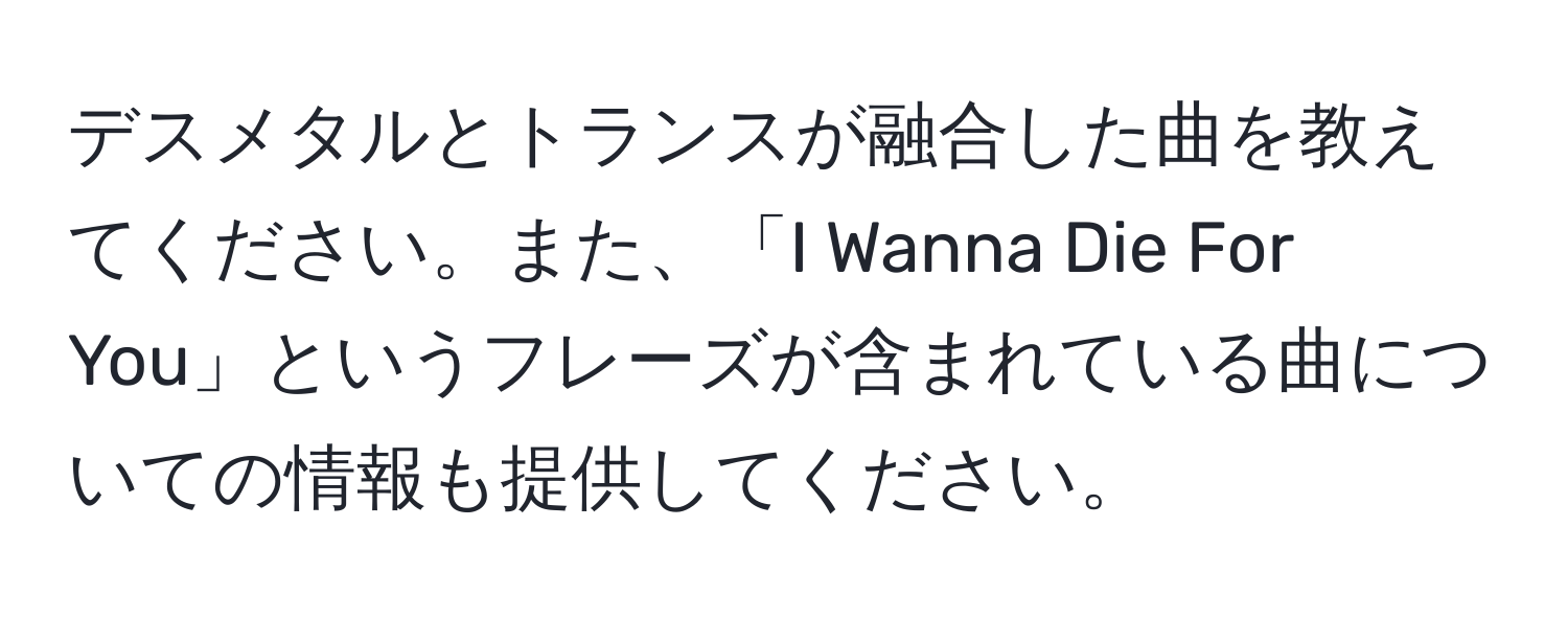 デスメタルとトランスが融合した曲を教えてください。また、「I Wanna Die For You」というフレーズが含まれている曲についての情報も提供してください。