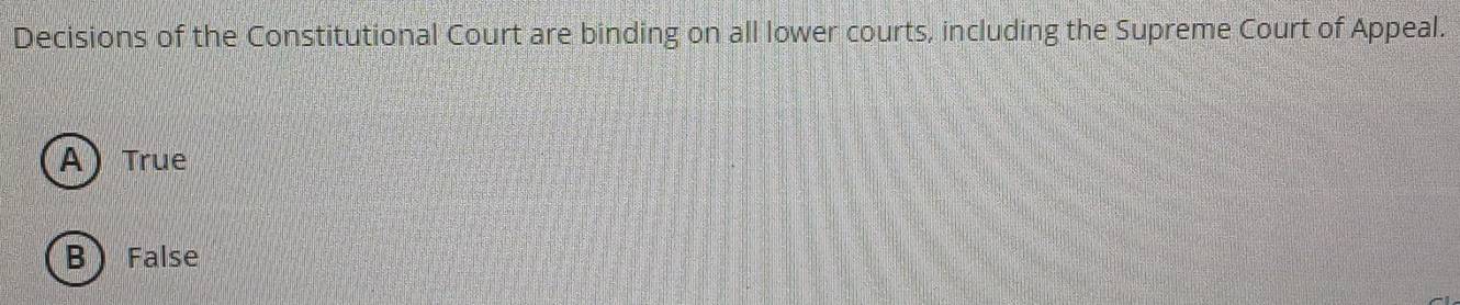 Decisions of the Constitutional Court are binding on all lower courts, including the Supreme Court of Appeal.
A) True
BFalse