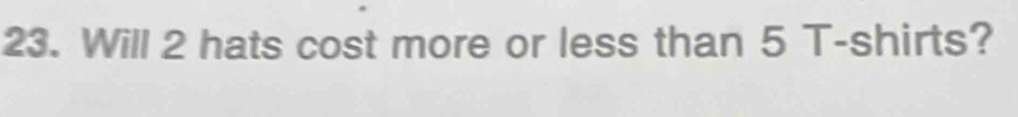 Will 2 hats cost more or less than 5 T-shirts?
