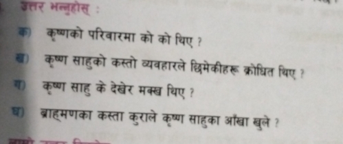 उत्तर भन्नुहोस् : 
क) कृष्णको परिवारमा को को थिए ? 
ब) कृष्ण साहुको कस्तो व्यवहारले छिमेकीहरू क्रोधित थिए ? 
कृष्ण साहु के देखेर मक्ख थिए ? 
ब) ब्राहमणका कस्ता कुराले कृष्ण साहुका ऑखा खुले ?