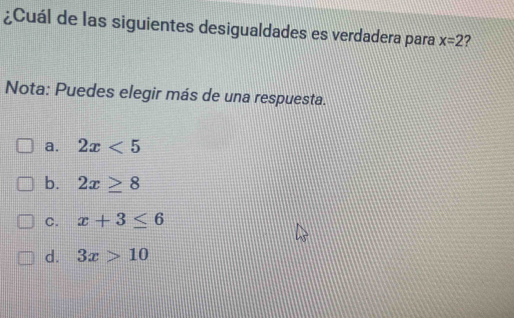 ¿Cuál de las siguientes desigualdades es verdadera para x=2 ?
Nota: Puedes elegir más de una respuesta.
a. 2x<5</tex>
b. 2x≥ 8
C. x+3≤ 6
d. 3x>10