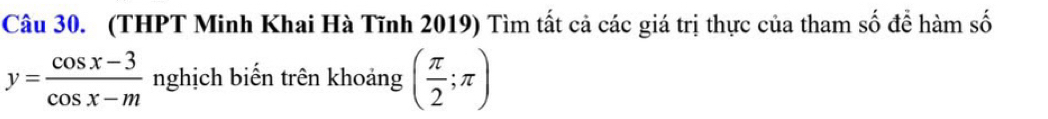 (THPT Minh Khai Hà Tĩnh 2019) Tìm tất cả các giá trị thực của tham số đề hàm số
y= (cos x-3)/cos x-m  nghịch biến trên khoảng ( π /2 ;π )