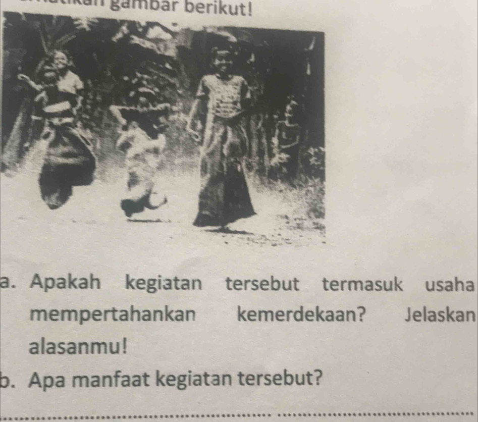 tikan gambar berikut! 
a. Apakah kegiatan tersebut termasuk usaha 
mempertahankan kemerdekaan? Jelaskan 
alasanmu! 
b. Apa manfaat kegiatan tersebut? 
_