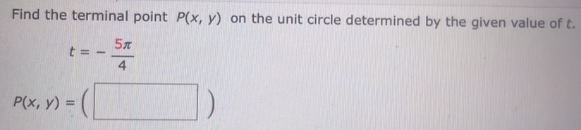 Find the terminal point P(x,y) on the unit circle determined by the given value of t.
t=- 5π /4 
P(x,y)=(□ )