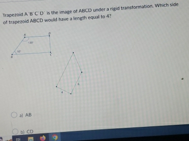 Trapezoid A B'C'D' is the image of ABCD under a rigid transformation. Which side
of trapezoid ABCD would have a length equal to 4?
a) AB
b) CD