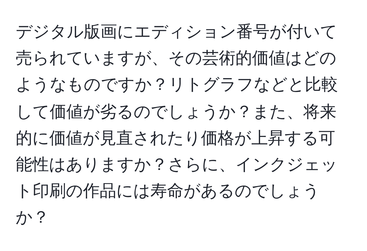 デジタル版画にエディション番号が付いて売られていますが、その芸術的価値はどのようなものですか？リトグラフなどと比較して価値が劣るのでしょうか？また、将来的に価値が見直されたり価格が上昇する可能性はありますか？さらに、インクジェット印刷の作品には寿命があるのでしょうか？