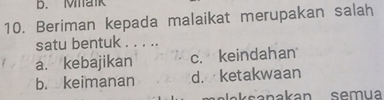 Malk
10. Beriman kepada malaikat merupakan salah
satu bentuk . . . ..
a. kebajikan c. keindahan
b. keimanan d. ketakwaan
anakan semua