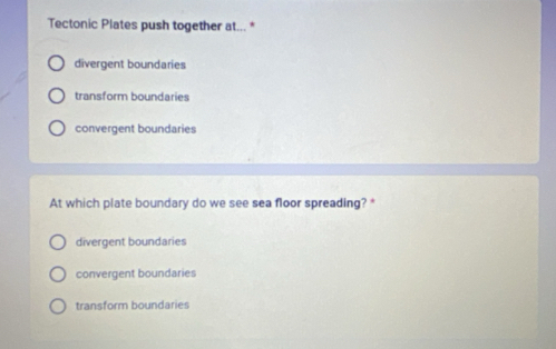 Tectonic Plates push together at... *
divergent boundaries
transform boundaries
convergent boundaries
At which plate boundary do we see sea floor spreading? *
divergent boundaries
convergent boundaries
transform boundaries