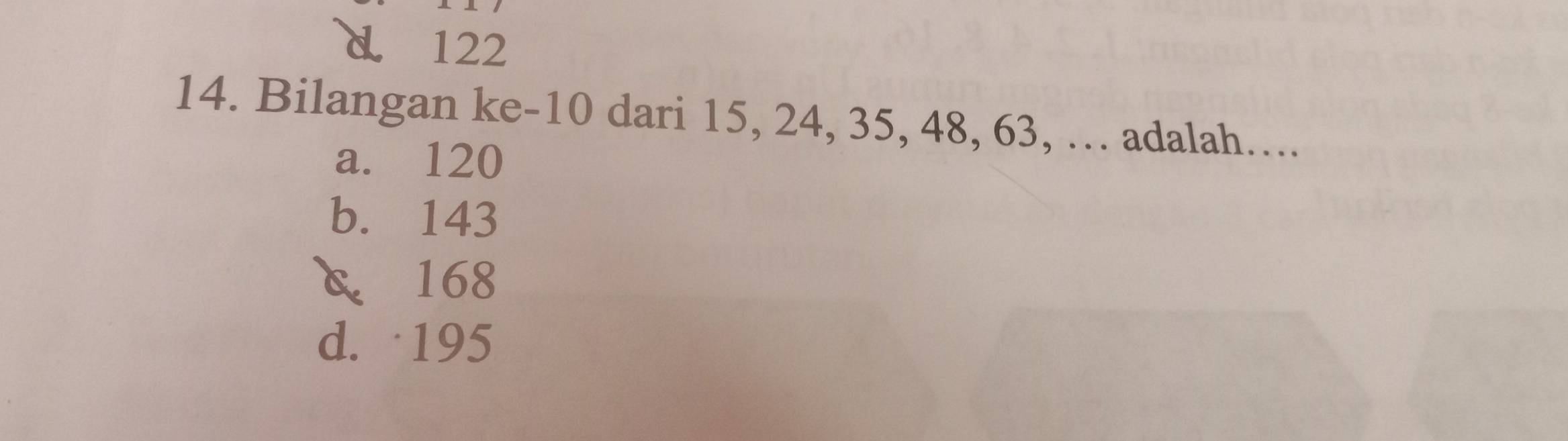 d 122
14. Bilangan ke- 10 dari 15, 24, 35, 48, 63, .. adalah…..
a. 120
b. 143
& 168
d. 195