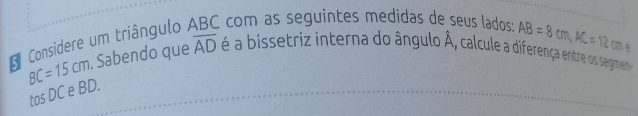 Considere um triângulo - É com as seguintes medidas de seus lados:
BC=15cm. Sabendo que overline AD é a bissetriz interna do ângulo hat A
AB=8cm, AC=12 cm e 
tos DC e BD.