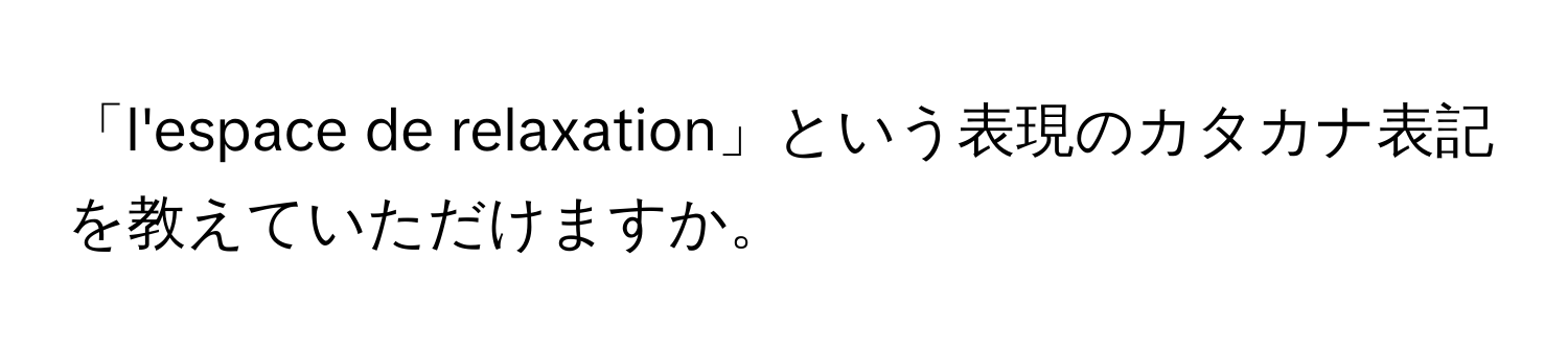 「l'espace de relaxation」という表現のカタカナ表記を教えていただけますか。