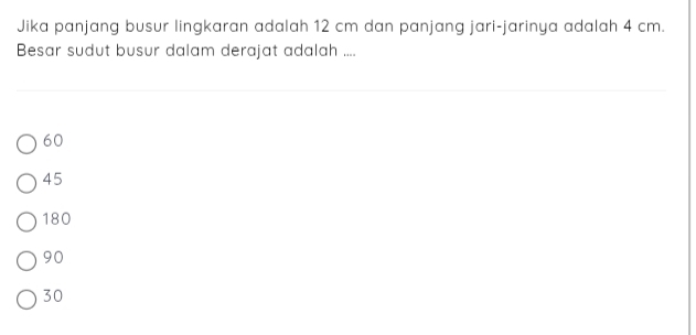 Jika panjang busur lingkaran adalah 12 cm dan panjang jari-jarinya adalah 4 cm.
Besar sudut busur dalam derajat adalah ....
60
45
180
90
30