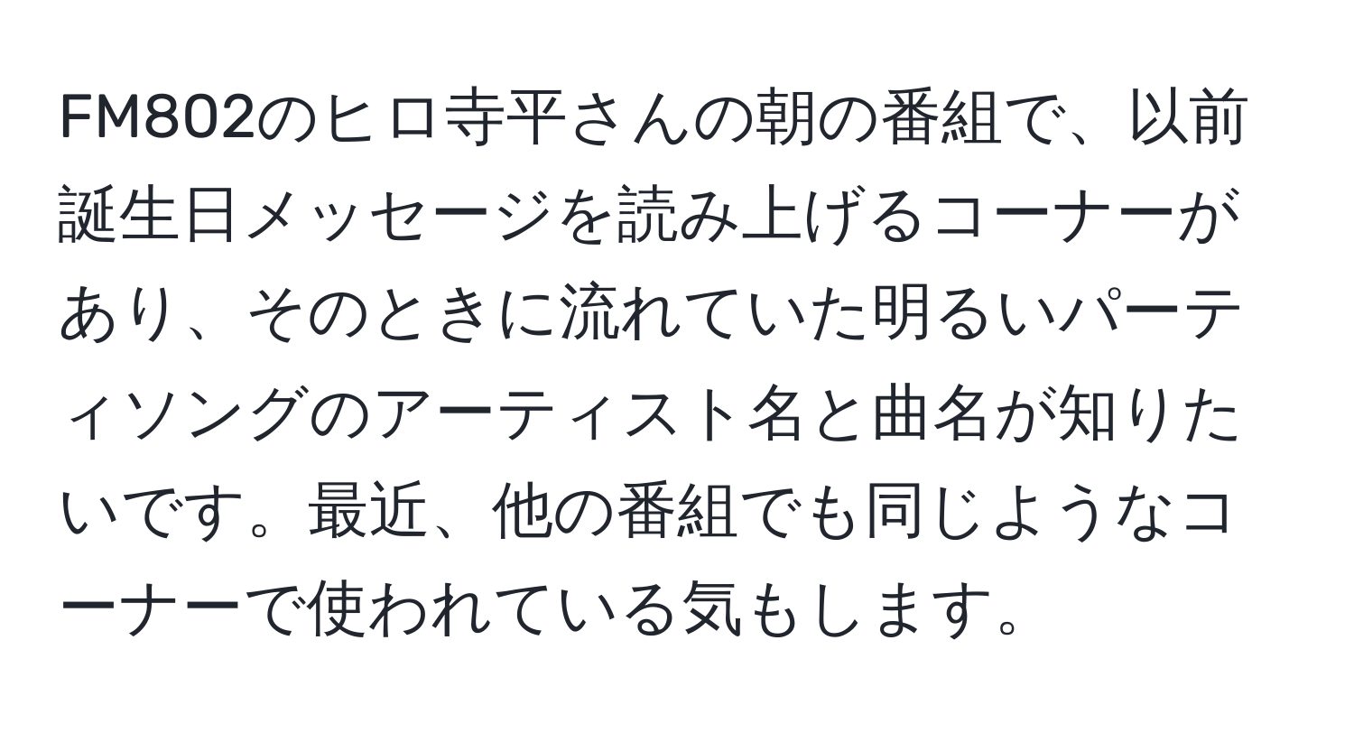 FM802のヒロ寺平さんの朝の番組で、以前誕生日メッセージを読み上げるコーナーがあり、そのときに流れていた明るいパーティソングのアーティスト名と曲名が知りたいです。最近、他の番組でも同じようなコーナーで使われている気もします。