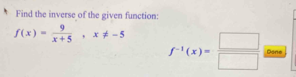 Find the inverse of the given function:
f(x)= 9/x+5 , x!= -5 f^(-1)(x)= □ /□   Done