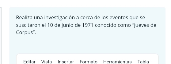 Realiza una investigación a cerca de los eventos que se 
suscitaron el 10 de junio de 1971 conocido como “jueves de 
Corpus". 
Editar Vista Insertar Formato Herramientas Tabla