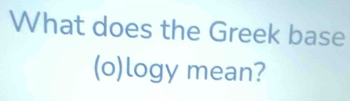 What does the Greek base 
(o)logy mean?