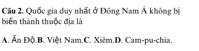 Quốc gia duy nhất ở Đông Nam Á không bị
biến thành thuộc địa là
A. Ấn Độ.B. Việt Nam.C. Xiêm.D. Cam-pu-chia.