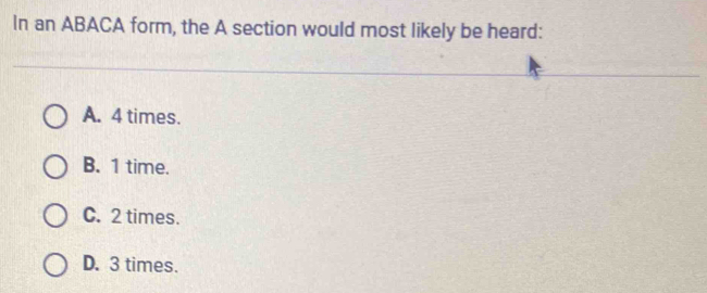 In an ABACA form, the A section would most likely be heard:
A. 4 times.
B. 1 time.
C. 2 times.
D. 3 times.