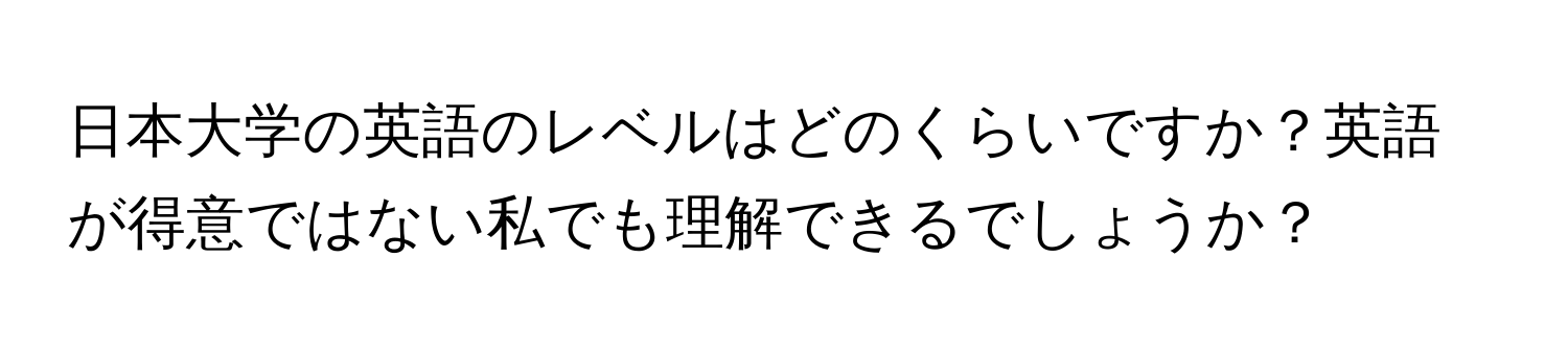 日本大学の英語のレベルはどのくらいですか？英語が得意ではない私でも理解できるでしょうか？