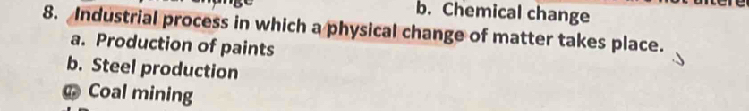 b. Chemical change
8. Industrial process in which a physical change of matter takes place.
a. Production of paints
b. Steel production
Coal mining