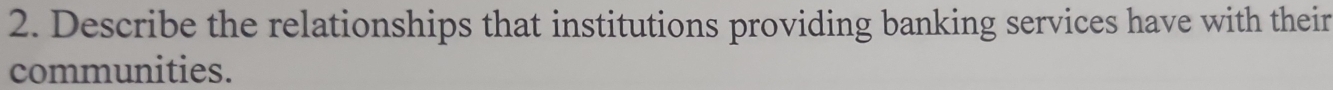 Describe the relationships that institutions providing banking services have with their 
communities.